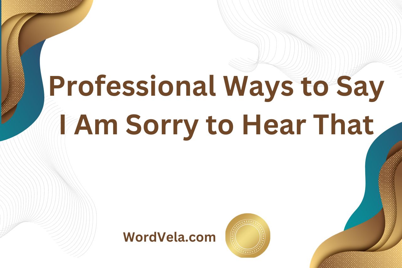 Professional Ways to Say I Am Sorry to Hear That
